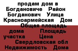 продам дом в Богдановиче › Район ­ Богданович › Улица ­ Красноармейская › Дом ­ 7 › Общая площадь дома ­ 38 › Площадь участка ­ 8 › Цена ­ 1 700 000 - Свердловская обл. Недвижимость » Дома, коттеджи, дачи продажа   